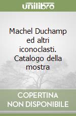 Machel Duchamp ed altri iconoclasti. Catalogo della mostra libro