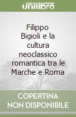 Filippo Bigioli e la cultura neoclassico romantica tra le Marche e Roma libro