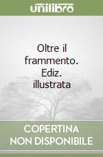 Oltre il frammento. Ediz. illustrata libro