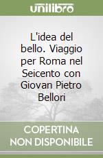 L'idea del bello. Viaggio per Roma nel Seicento con Giovan Pietro Bellori libro