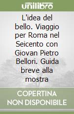 L'idea del bello. Viaggio per Roma nel Seicento con Giovan Pietro Bellori. Guida breve alla mostra libro