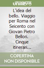 L'idea del bello. Viaggio per Roma nel Seicento con Giovan Pietro Bellori. Cinque itinerari nella città seicentesca. Ediz. illustrata libro