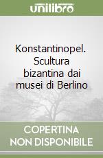 Konstantinopel. Scultura bizantina dai musei di Berlino libro