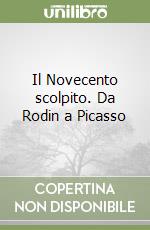 Il Novecento scolpito. Da Rodin a Picasso libro