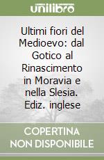 Ultimi fiori del Medioevo: dal Gotico al Rinascimento in Moravia e nella Slesia. Ediz. inglese libro