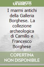 I marmi antichi della Galleria Borghese. La collezione archeologica di Camillo e Francesco Borghese