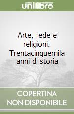 Arte, fede e religioni. Trentacinquemila anni di storia libro