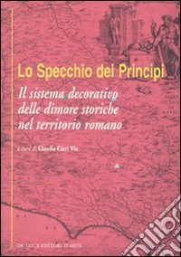 Lo specchio dei principi. Il sistema decorativo delle dimore storiche nel territorio romano. Ediz. illustrata libro