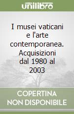 I musei vaticani e l'arte contemporanea. Acquisizioni dal 1980 al 2003 libro