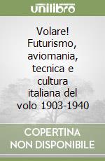 Volare! Futurismo, aviomania, tecnica e cultura italiana del volo 1903-1940 libro