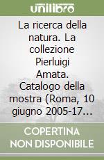 La ricerca della natura. La collezione Pierluigi Amata. Catalogo della mostra (Roma, 10 giugno 2005-17 luglio 2005) libro