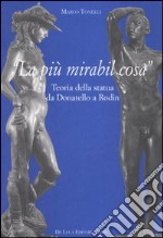 «La più mirabil cosa». Teoria della statua da Donatello a Rodin. Ediz. illustrata libro