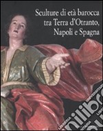 Sculture di età barocca tra Terra d'Otranto, Napoli e Spagna. Catalogo della mostra (Lecce, 16 dicembre 2007-28 maggio 2008). Ediz. illustrata