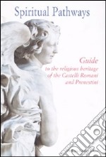 Spiritual pathways. Guide to the religious heritage of the Castelli Romani e Prenestini. Ediz. illustrata libro