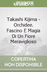 Takashi Kijima - Orchidee. Fascino E Magia Di Un Fiore Meraviglioso