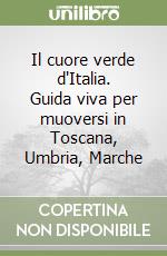 Il cuore verde d'Italia. Guida viva per muoversi in Toscana, Umbria, Marche libro