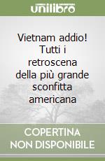 Vietnam addio! Tutti i retroscena della più grande sconfitta americana libro