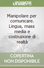 Manipolare per comunicare. Lingua, mass media e costruzione di realtà libro