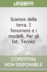 Scienze della terra. I fenomeni e i modelli. Per gli Ist. Tecnici