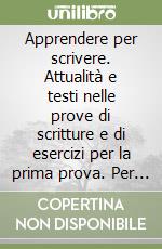 Apprendere per scrivere. Attualità e testi nelle prove di scritture e di esercizi per la prima prova. Per le Scuole superiori