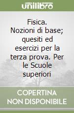 Fisica. Nozioni di base; quesiti ed esercizi per la terza prova. Per le Scuole superiori