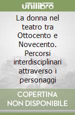 La donna nel teatro tra Ottocento e Novecento. Percorsi interdisciplinari attraverso i personaggi