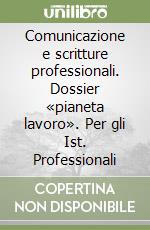Comunicazione e scritture professionali. Dossier «pianeta lavoro». Per gli Ist. Professionali libro
