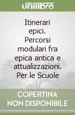 Itinerari epici. Percorsi modulari fra epica antica e attualizzazioni. Per le Scuole libro