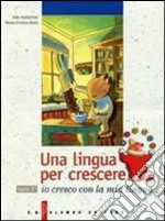 Una lingua per crescere. Io cresco con la mia lingua. Per le Scuole libro