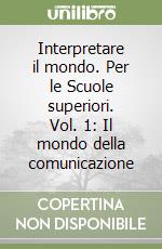 Interpretare il mondo. Per le Scuole superiori. Vol. 1: Il mondo della comunicazione libro