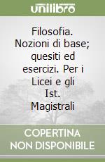 Filosofia. Nozioni di base; quesiti ed esercizi. Per i Licei e gli Ist. Magistrali