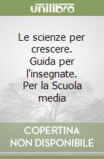 Le scienze per crescere. Guida per l'insegnate. Per la Scuola media libro