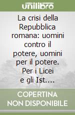 La crisi della Repubblica romana: uomini contro il potere, uomini per il potere. Per i Licei e gli Ist. Magistrali libro