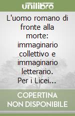 L'uomo romano di fronte alla morte: immaginario collettivo e immaginario letterario. Per i Licei e gli Ist. Magistrali libro