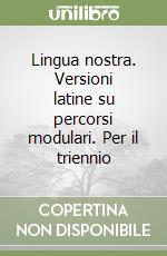 Lingua nostra. Versioni latine su percorsi modulari. Per il triennio libro