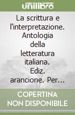 La scrittura e l'interpretazione. Antologia della letteratura italiana. Ediz. arancione. Per le Scuole superiori libro