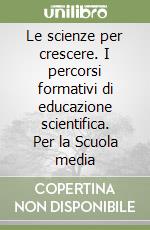 Le scienze per crescere. I percorsi formativi di educazione scientifica. Per la Scuola media libro