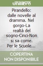 Pirandello: dalle novelle al dramma. Nel gorgo-La realtà del sogno-Cinci-Non si sa come. Per le Scuole superiori libro