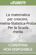 La matematica per crescere. Algebra-Geometria-Statistica-Probabilità-Logica. Per la Scuola media libro