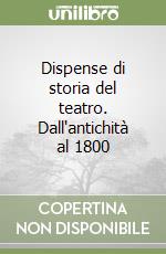 Dispense di storia del teatro. Dall'antichità al 1800 libro