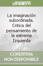 La imaginación subordinada. Critica del pensamiento de la extrema Izquierda