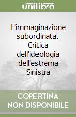 L'immaginazione subordinata. Critica dell'ideologia dell'estrema Sinistra