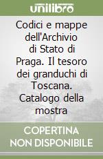 Codici e mappe dell'Archivio di Stato di Praga. Il tesoro dei granduchi di Toscana. Catalogo della mostra