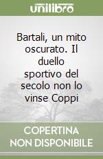 Bartali, un mito oscurato. Il duello sportivo del secolo non lo vinse Coppi libro