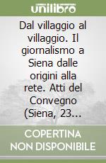 Dal villaggio al villaggio. Il giornalismo a Siena dalle origini alla rete. Atti del Convegno (Siena, 23 ottobre 1999) libro