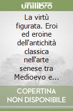 La virtù figurata. Eroi ed eroine dell'antichità classica nell'arte senese tra Medioevo e Rinascimento libro