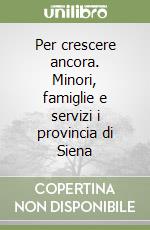 Per crescere ancora. Minori, famiglie e servizi i provincia di Siena libro