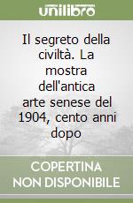 Il segreto della civiltà. La mostra dell'antica arte senese del 1904, cento anni dopo