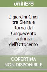 I giardini Chigi tra Siena e Roma dal Cinquecento agli inizi dell'Ottocento libro