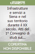 Infrastrutture e servizi a Siena e nel suo territorio durante il XX secolo. Atti del 1° Convegno di studi sul Novecento senese libro
